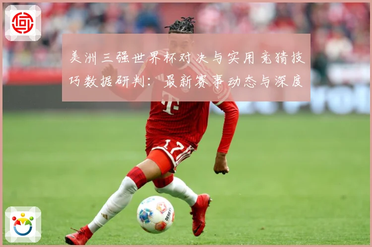 美洲三强世界杯对决与实用竞猜技巧数据研判：最新赛事动态与深度分析