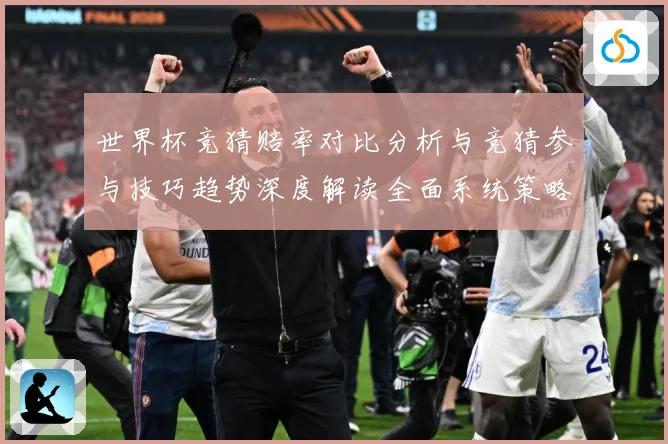 世界杯竞猜赔率对比分析与竞猜参与技巧趋势深度解读全面系统策略数据研判：最新赛事动态与深度分析