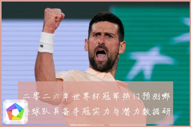 二零二六年世界杯冠军热门预测哪些球队具备夺冠实力与潜力数据研判：最新赛事动态与深度分析