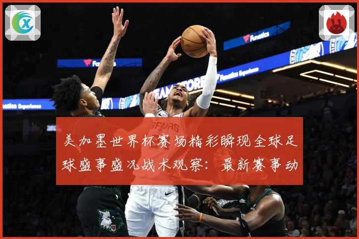 美加墨世界杯赛场精彩瞬现全球足球盛事盛况战术观察：最新赛事动态与深度分析