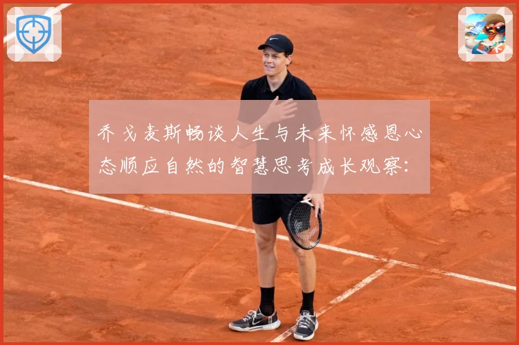 乔戈麦斯畅谈人生与未来怀感恩心态顺应自然的智慧思考成长观察：最新赛事动态与深度分析
