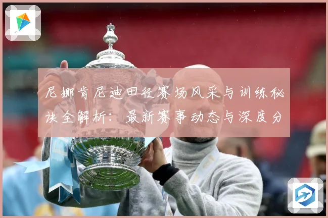 尼娜肯尼迪田径赛场风采与训练秘诀全解析：最新赛事动态与深度分析