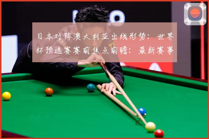 日本对阵澳大利亚出线形势：世界杯预选赛赛前焦点前瞻：最新赛事动态与深度分析