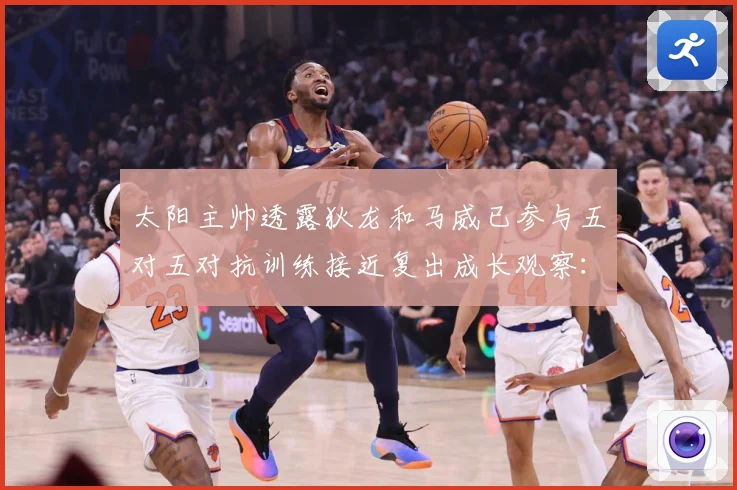 太阳主帅透露狄龙和马威已参与五对五对抗训练接近复出成长观察：最新赛事动态与深度分析