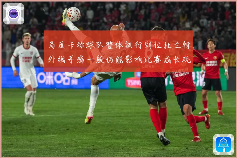 乌度卡称球队整体执行到位杜兰特外线手感一般仍能影响比赛成长观察：最新赛事动态与深度分析