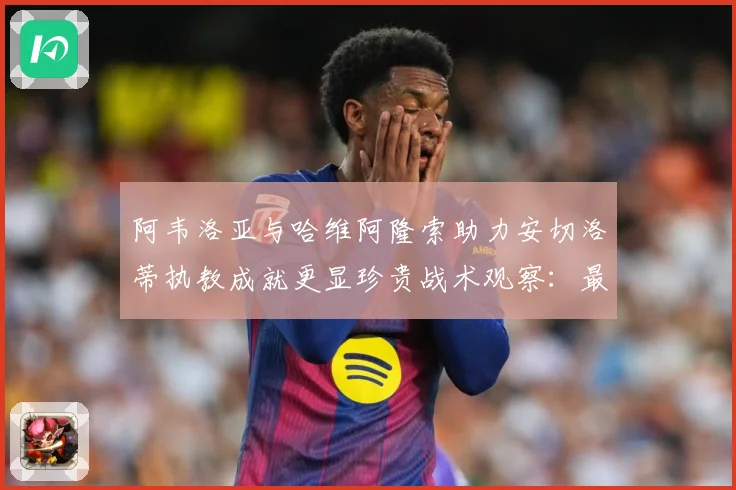 阿韦洛亚与哈维阿隆索助力安切洛蒂执教成就更显珍贵战术观察：最新赛事动态与深度分析