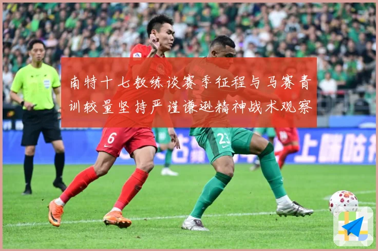 南特十七教练谈赛季征程与马赛青训较量坚持严谨谦逊精神战术观察：最新赛事动态与深度分析