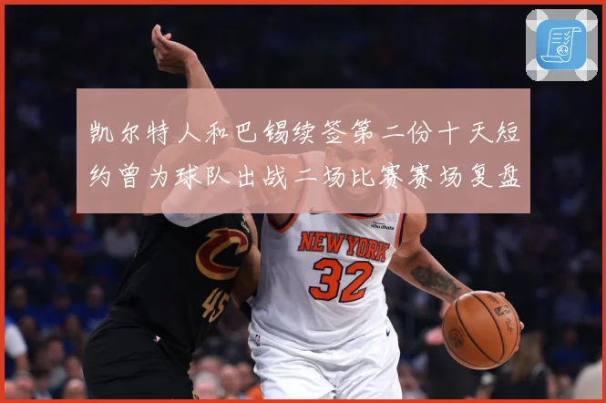 凯尔特人和巴锡续签第二份十天短约曾为球队出战二场比赛赛场复盘：最新赛事动态与深度分析