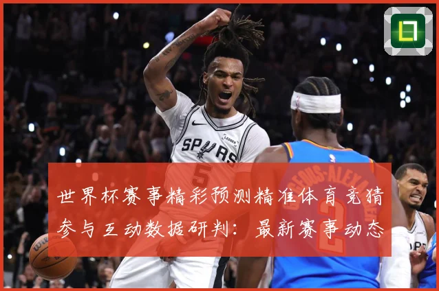 世界杯赛事精彩预测精准体育竞猜参与互动数据研判：最新赛事动态与深度分析