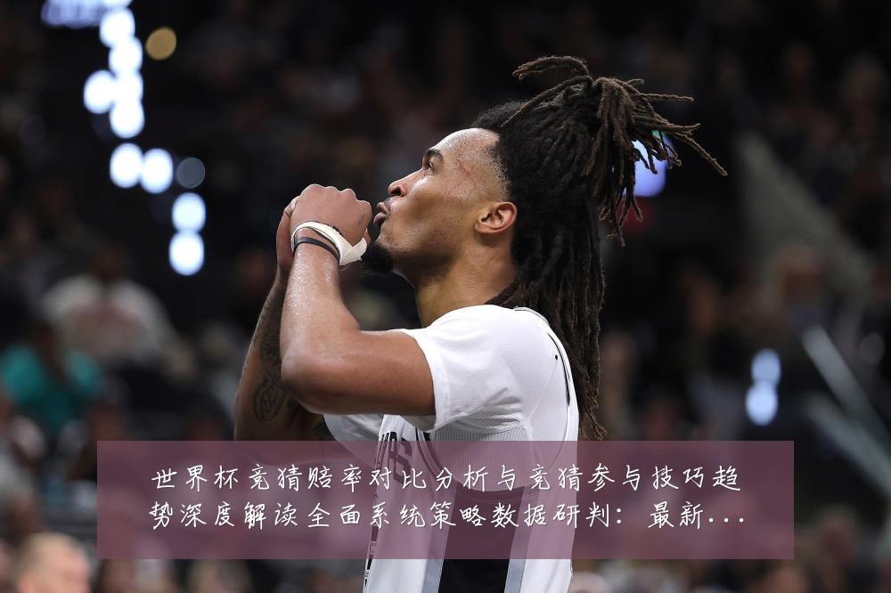 世界杯竞猜赔率对比分析与竞猜参与技巧趋势深度解读全面系统策略数据研判：最新赛事动态与深度分析