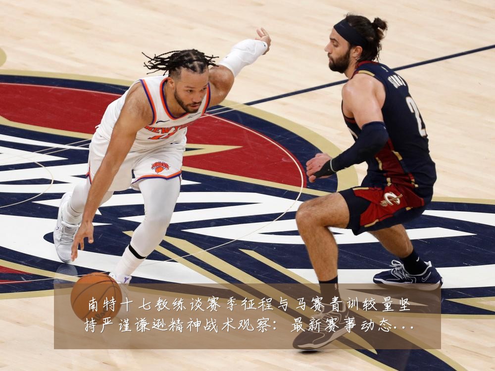 南特十七教练谈赛季征程与马赛青训较量坚持严谨谦逊精神战术观察:最新赛事动态与深度分析