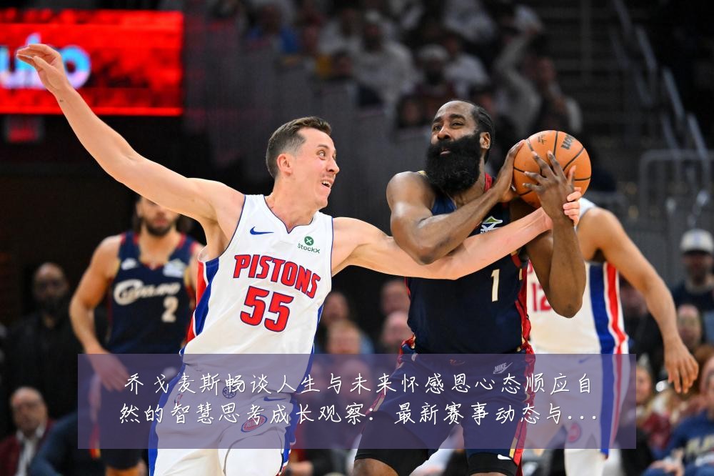 乔戈麦斯畅谈人生与未来怀感恩心态顺应自然的智慧思考成长观察:最新赛事动态与深度分析