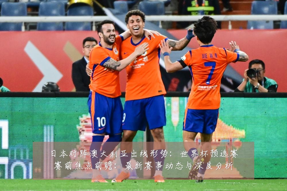 日本对阵澳大利亚出线形势:世界杯预选赛赛前焦点前瞻:最新赛事动态与深度分析