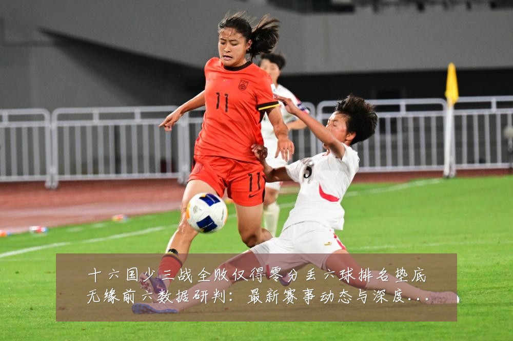 十六国少三战全败仅得零分丢六球排名垫底无缘前六数据研判:最新赛事动态与深度分析