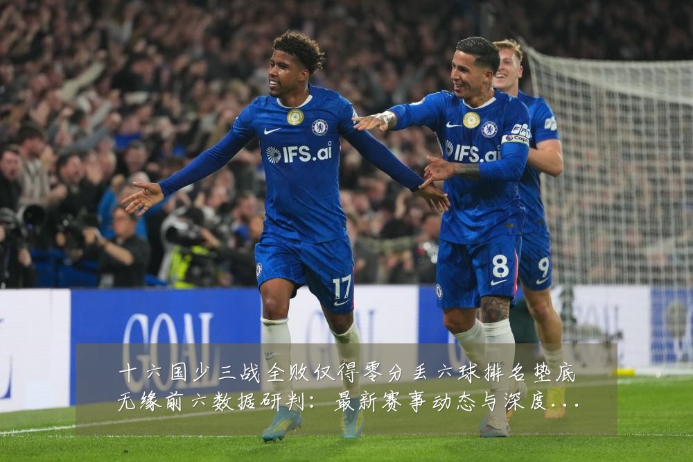 十六国少三战全败仅得零分丢六球排名垫底无缘前六数据研判:最新赛事动态与深度分析
