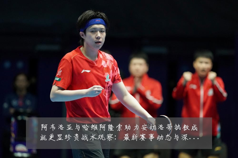 阿韦洛亚与哈维阿隆索助力安切洛蒂执教成就更显珍贵战术观察：最新赛事动态与深度分析