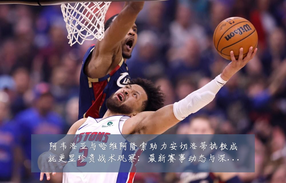 阿韦洛亚与哈维阿隆索助力安切洛蒂执教成就更显珍贵战术观察：最新赛事动态与深度分析